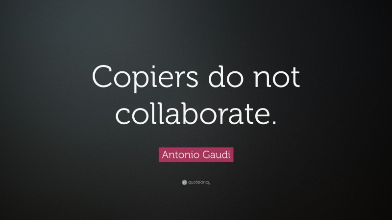 Antonio Gaudi Quote: “Copiers do not collaborate.”