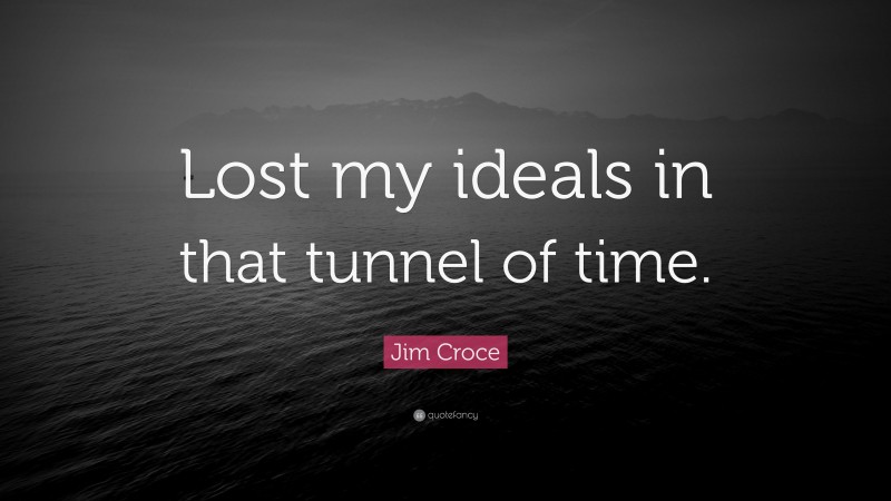 Jim Croce Quote: “Lost my ideals in that tunnel of time.”