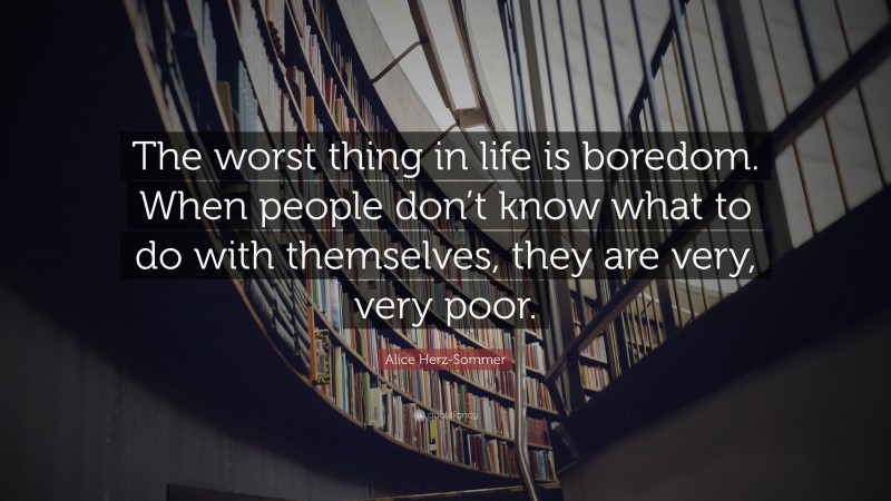 Alice Herz-Sommer Quote: “The worst thing in life is boredom. When people don’t know what to do with themselves, they are very, very poor.”