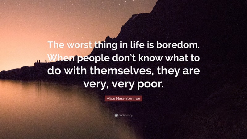 Alice Herz-Sommer Quote: “The worst thing in life is boredom. When people don’t know what to do with themselves, they are very, very poor.”