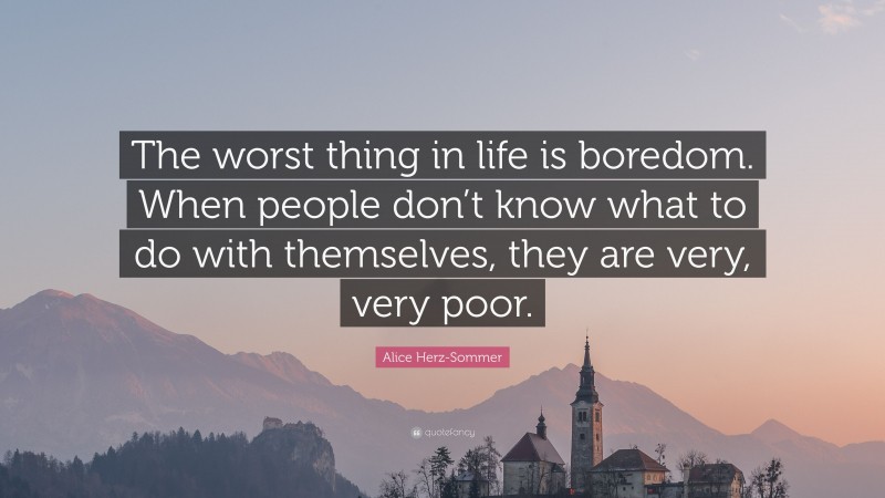 Alice Herz-Sommer Quote: “The worst thing in life is boredom. When people don’t know what to do with themselves, they are very, very poor.”