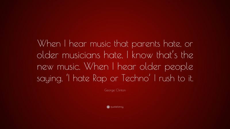 George Clinton Quote: “When I hear music that parents hate, or older musicians hate, I know that’s the new music. When I hear older people saying, ‘I hate Rap or Techno’ I rush to it.”