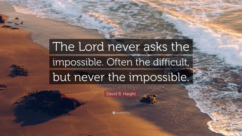 David B. Haight Quote: “The Lord never asks the impossible. Often the difficult, but never the impossible.”