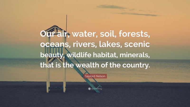 Gaylord Nelson Quote: “Our air, water, soil, forests, oceans, rivers, lakes, scenic beauty, wildlife habitat, minerals, that is the wealth of the country.”