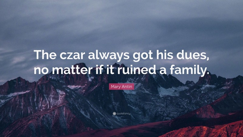 Mary Antin Quote: “The czar always got his dues, no matter if it ruined a family.”