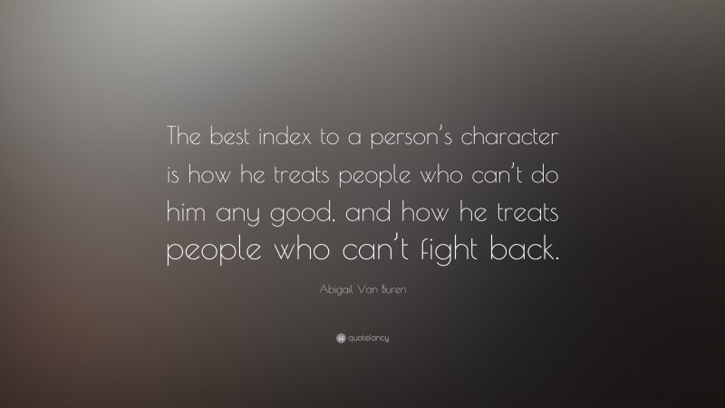 Abigail Van Buren Quote: “The best index to a person’s character is how he treats people who can’t do him any good, and how he treats people who can’t fight back.”
