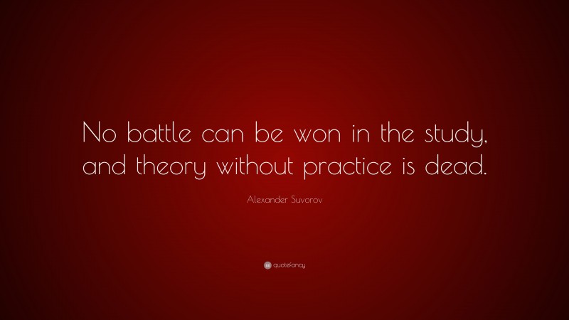 Alexander Suvorov Quote: “No battle can be won in the study, and theory without practice is dead.”