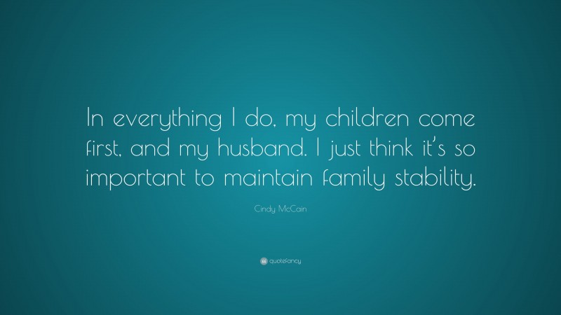 Cindy McCain Quote: “In everything I do, my children come first, and my husband. I just think it’s so important to maintain family stability.”