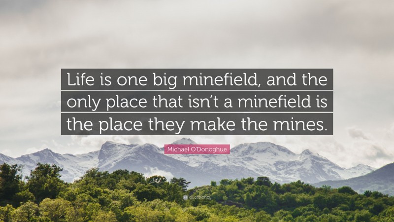 Michael O'Donoghue Quote: “Life is one big minefield, and the only place that isn’t a minefield is the place they make the mines.”