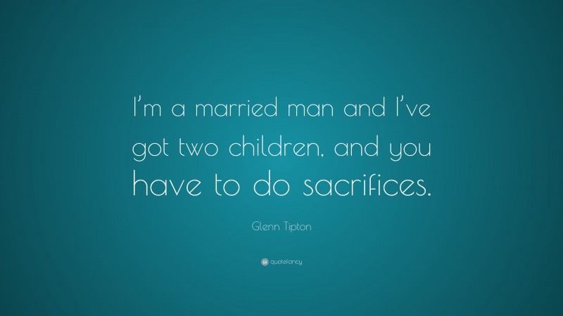 Glenn Tipton Quote: “I’m a married man and I’ve got two children, and you have to do sacrifices.”