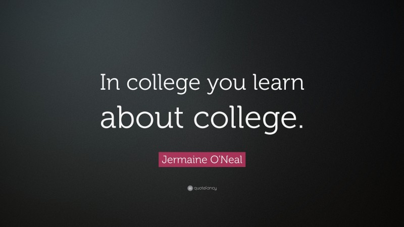 Jermaine O'Neal Quote: “In college you learn about college.”