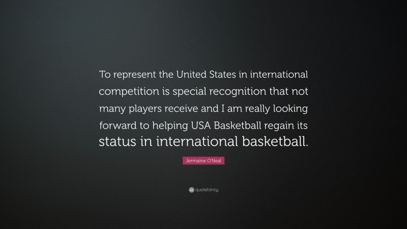 Jermaine O'Neal Quote: “To represent the United States in international competition is special recognition that not many players receive and I am really looking forward to helping USA Basketball regain its status in international basketball.”