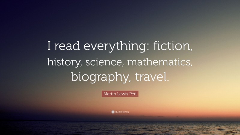 Martin Lewis Perl Quote: “I read everything: fiction, history, science, mathematics, biography, travel.”