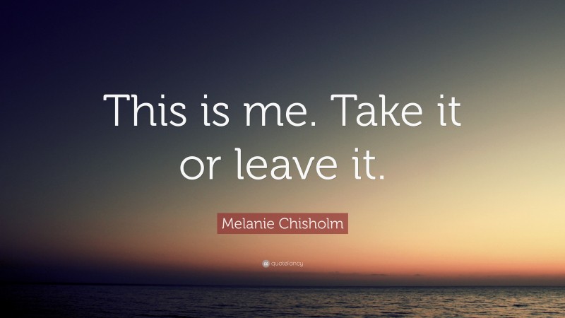 Melanie Chisholm Quote: “This is me. Take it or leave it.”