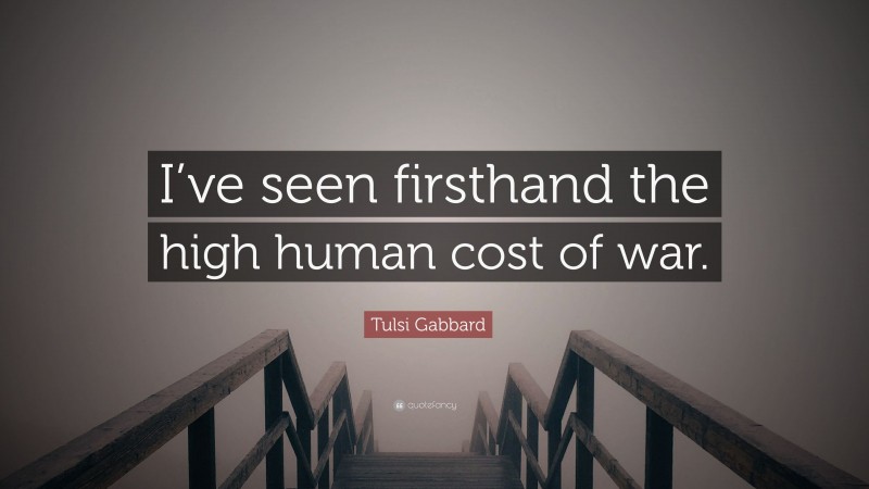 Tulsi Gabbard Quote: “I’ve seen firsthand the high human cost of war.”