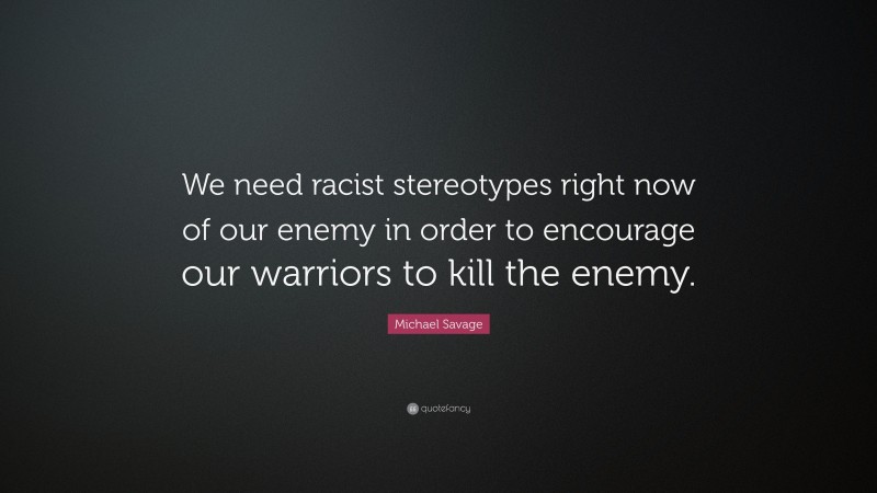 Michael Savage Quote: “We need racist stereotypes right now of our enemy in order to encourage our warriors to kill the enemy.”