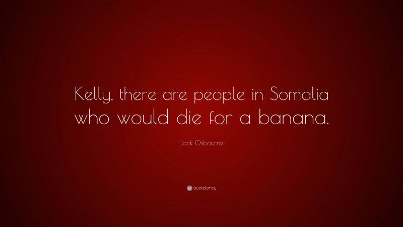 Jack Osbourne Quote: “Kelly, there are people in Somalia who would die for a banana.”