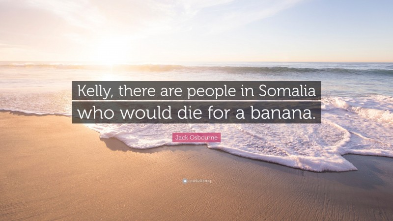Jack Osbourne Quote: “Kelly, there are people in Somalia who would die for a banana.”