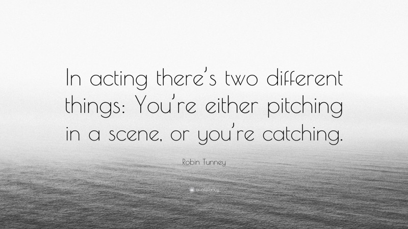 Robin Tunney Quote: “In acting there’s two different things: You’re either pitching in a scene, or you’re catching.”