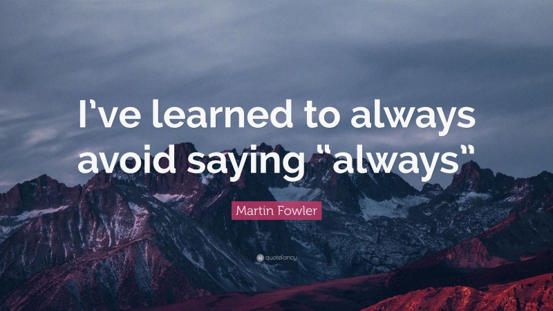 Martin Fowler Quote: “I’ve learned to always avoid saying “always””