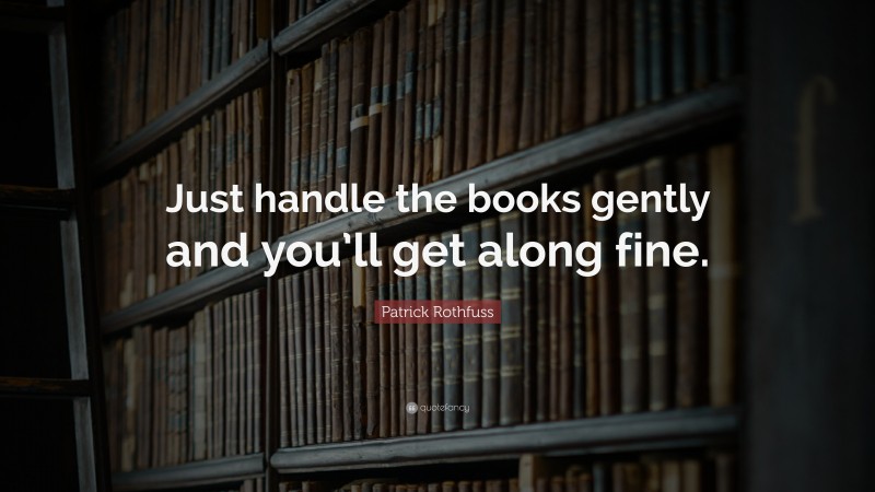Patrick Rothfuss Quote: “Just handle the books gently and you’ll get along fine.”