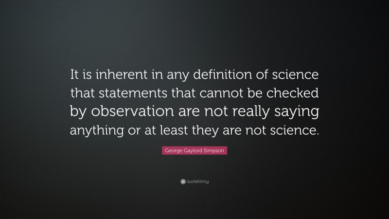 George Gaylord Simpson Quote: “It is inherent in any definition of science that statements that cannot be checked by observation are not really saying anything or at least they are not science.”