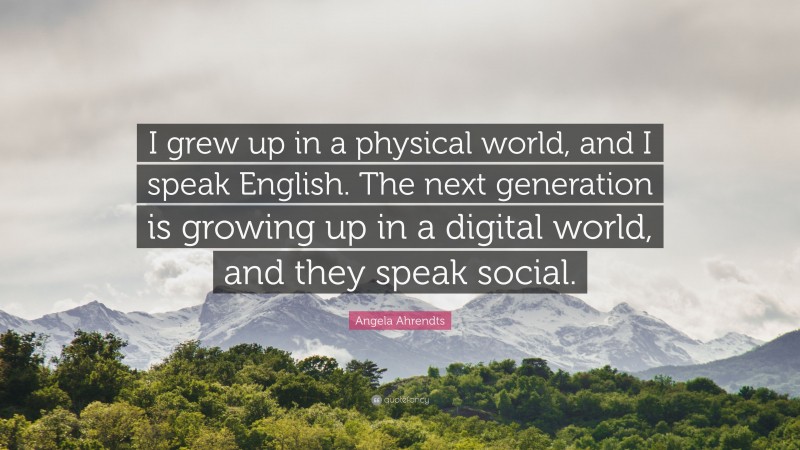 Angela Ahrendts Quote: “I grew up in a physical world, and I speak English. The next generation is growing up in a digital world, and they speak social.”