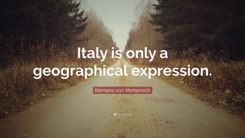 Klemens von Metternich Quote: “Italy is only a geographical expression.”