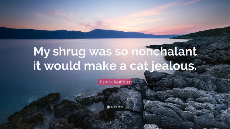Patrick Rothfuss Quote: “My shrug was so nonchalant it would make a cat jealous.”