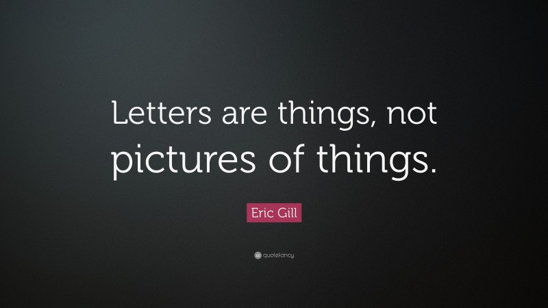 Eric Gill Quote: “Letters are things, not pictures of things.”