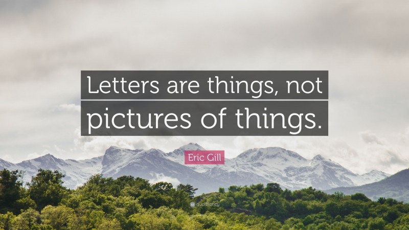 Eric Gill Quote: “Letters are things, not pictures of things.”