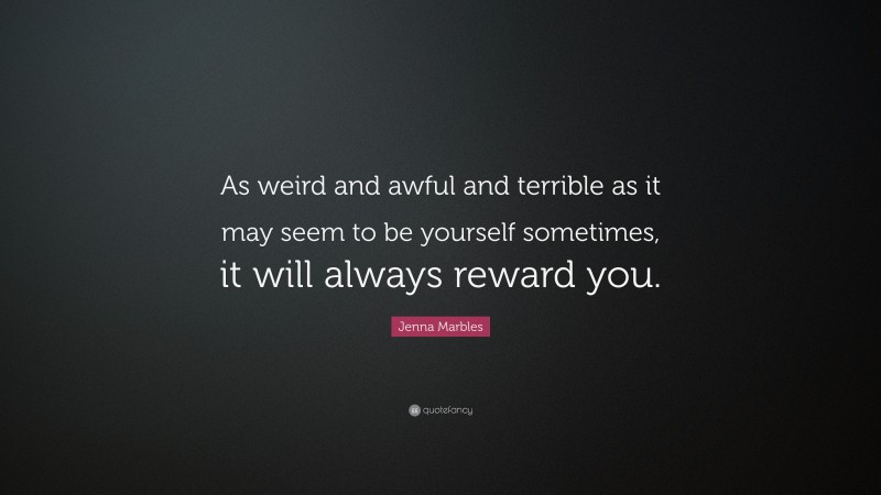 Jenna Marbles Quote: “As weird and awful and terrible as it may seem to be yourself sometimes, it will always reward you.”