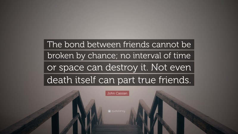 John Cassian Quote: “The bond between friends cannot be broken by chance; no interval of time or space can destroy it. Not even death itself can part true friends.”