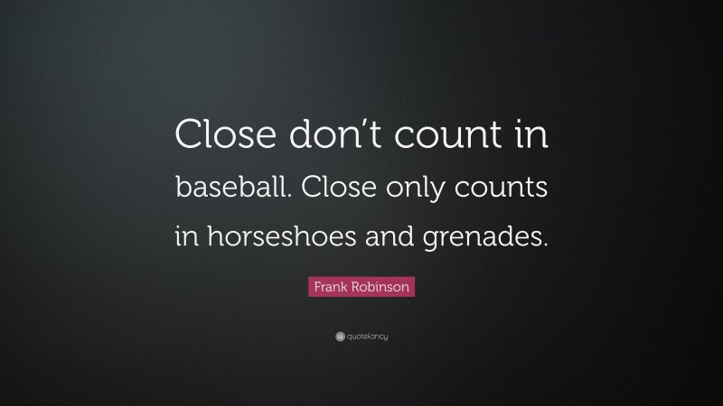 Frank Robinson Quote: “Close don’t count in baseball. Close only counts in horseshoes and grenades.”