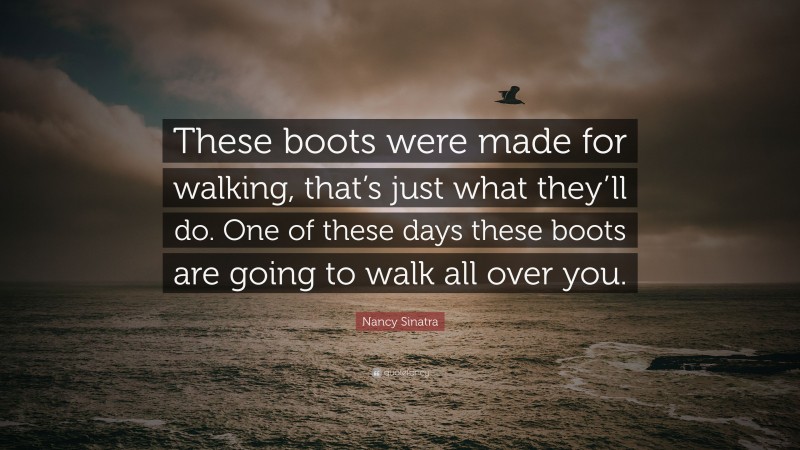 Nancy Sinatra Quote: “These boots were made for walking, that’s just what they’ll do. One of these days these boots are going to walk all over you.”