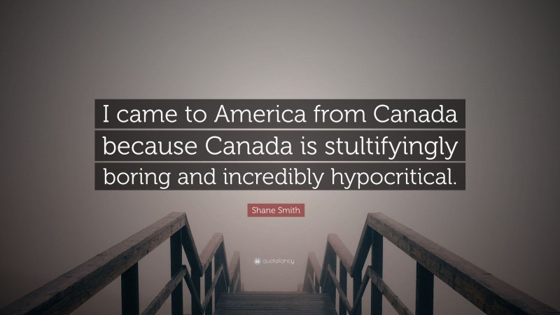 Shane Smith Quote: “I came to America from Canada because Canada is stultifyingly boring and incredibly hypocritical.”