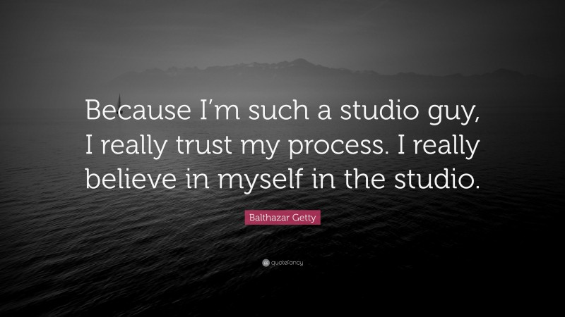 Balthazar Getty Quote: “Because I’m such a studio guy, I really trust my process. I really believe in myself in the studio.”