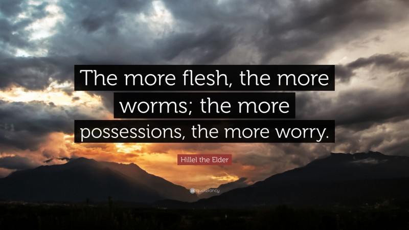 Hillel the Elder Quote: “The more flesh, the more worms; the more possessions, the more worry.”
