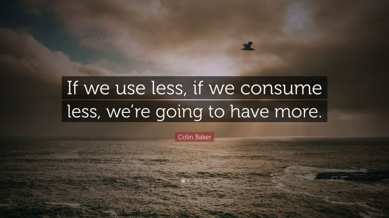 Colin Baker Quote: “If we use less, if we consume less, we’re going to have more.”