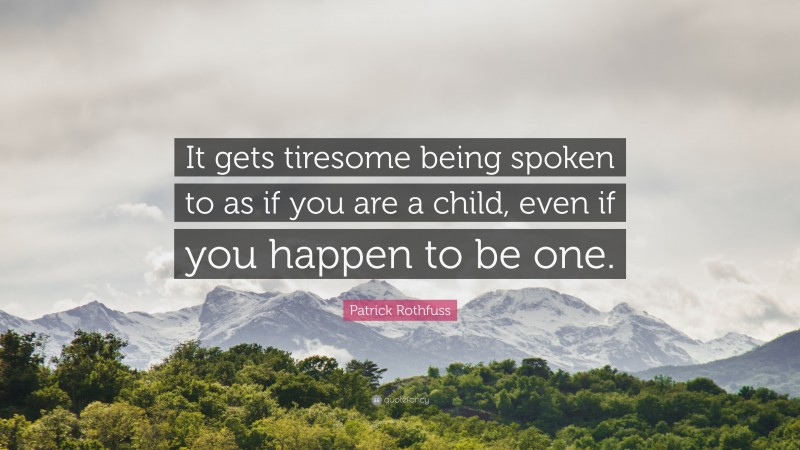 Patrick Rothfuss Quote: “It gets tiresome being spoken to as if you are a child, even if you happen to be one.”