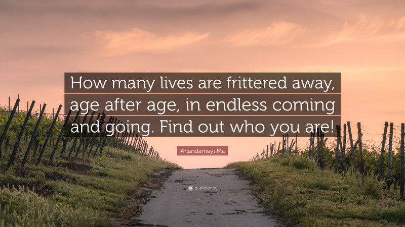 Anandamayi Ma Quote: “How many lives are frittered away, age after age, in endless coming and going. Find out who you are!”