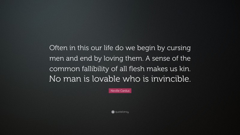 Neville Cardus Quote: “Often in this our life do we begin by cursing men and end by loving them. A sense of the common fallibility of all flesh makes us kin. No man is lovable who is invincible.”