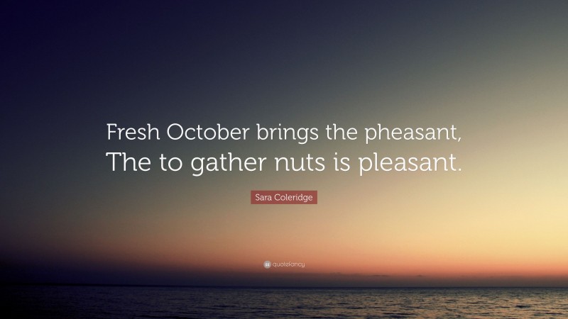 Sara Coleridge Quote: “Fresh October brings the pheasant, The to gather nuts is pleasant.”