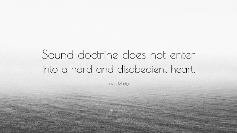 Justin Martyr Quote: “Sound doctrine does not enter into a hard and disobedient heart.”