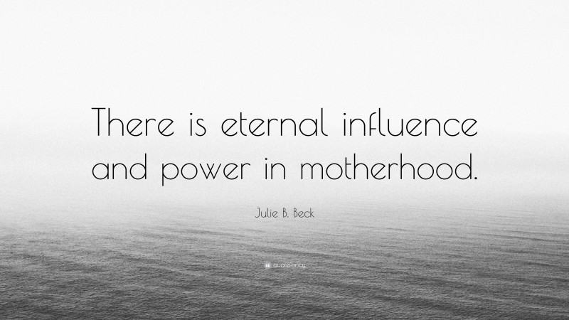 Julie B. Beck Quote: “There is eternal influence and power in motherhood.”