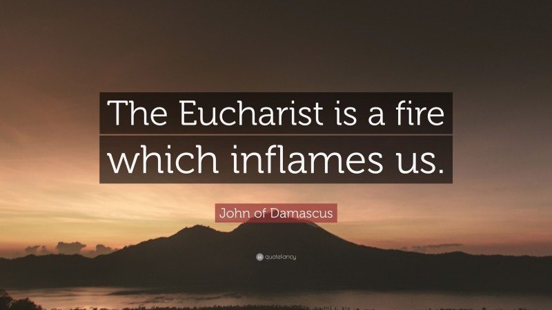 John of Damascus Quote: “The Eucharist is a fire which inflames us.”