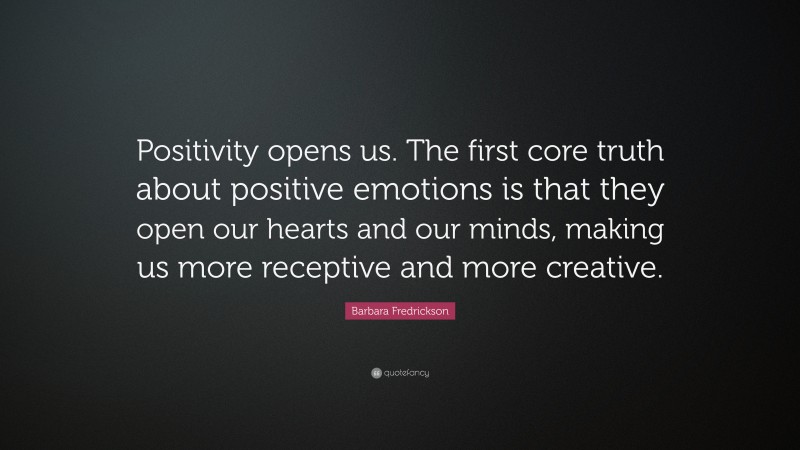 Barbara Fredrickson Quote: “Positivity opens us. The first core truth about positive emotions is that they open our hearts and our minds, making us more receptive and more creative.”