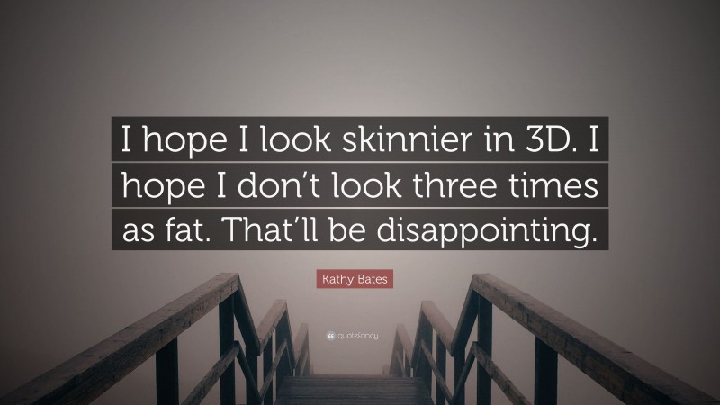 Kathy Bates Quote: “I hope I look skinnier in 3D. I hope I don’t look three times as fat. That’ll be disappointing.”