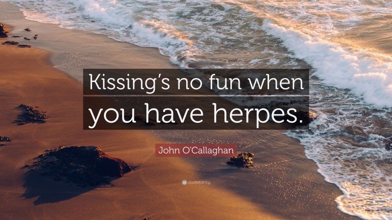 John O'Callaghan Quote: “Kissing’s no fun when you have herpes.”