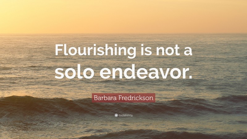 Barbara Fredrickson Quote: “Flourishing is not a solo endeavor.”
